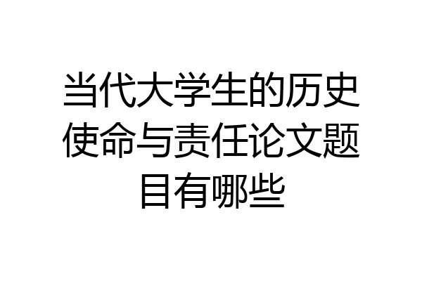 当代大学生的历史使命与责任论文题目有哪些