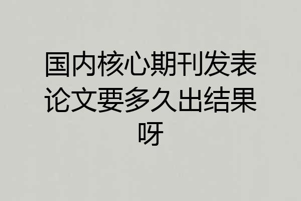 国内核心期刊发表论文要多久出结果呀