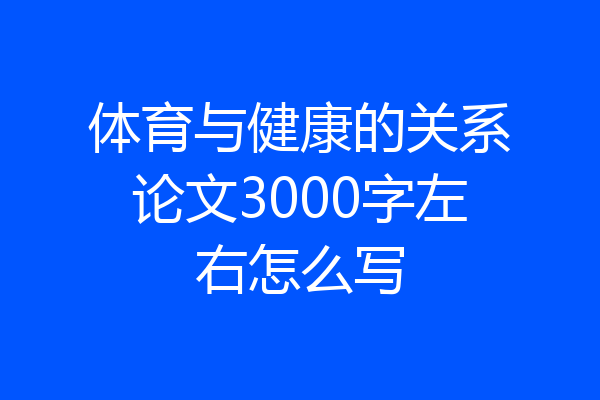 体育与健康的关系论文3000字左右怎么写