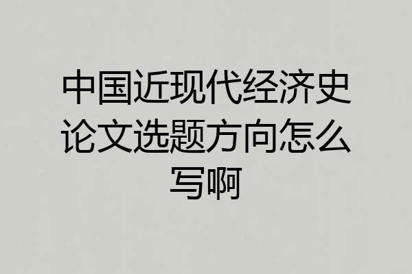 中国近现代经济史论文选题方向怎么写啊
