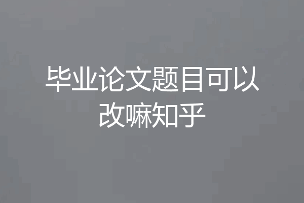 毕业论文题目可以改嘛知乎