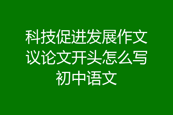 科技促进发展作文议论文开头怎么写初中语文