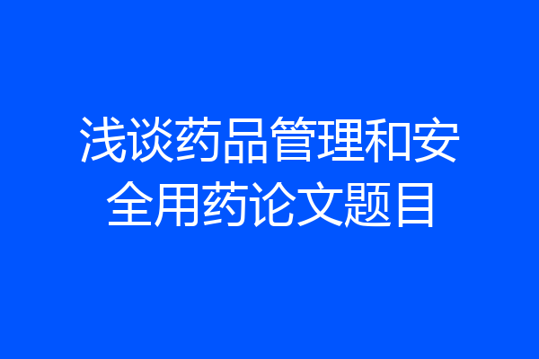 浅谈药品管理和安全用药论文题目