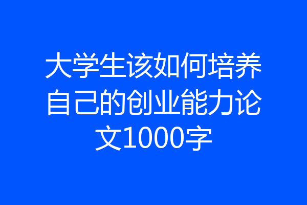 大学生该如何培养自己的创业能力论文1000字