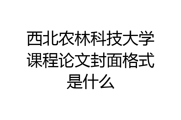 西北农林科技大学课程论文封面格式是什么