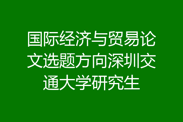 国际经济与贸易论文选题方向深圳交通大学研究生