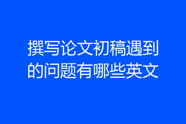 撰写论文初稿遇到的问题有哪些英文