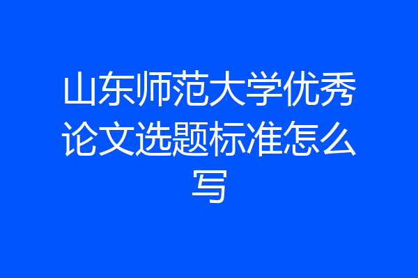 山东师范大学优秀论文选题标准怎么写