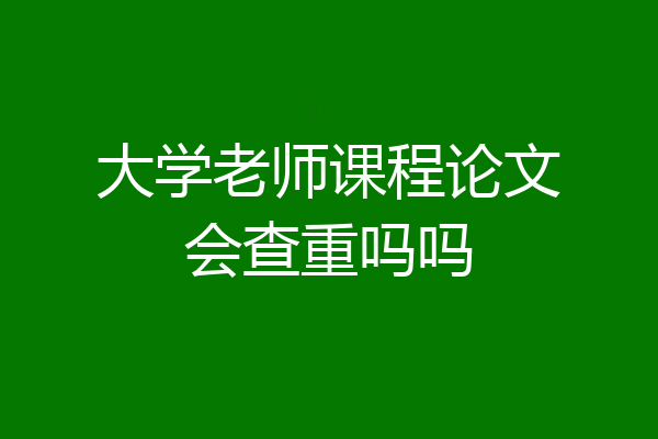大学老师课程论文会查重吗吗