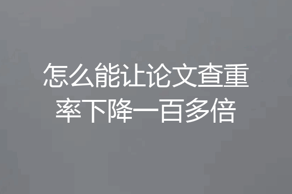 怎么能让论文查重率下降一百多倍