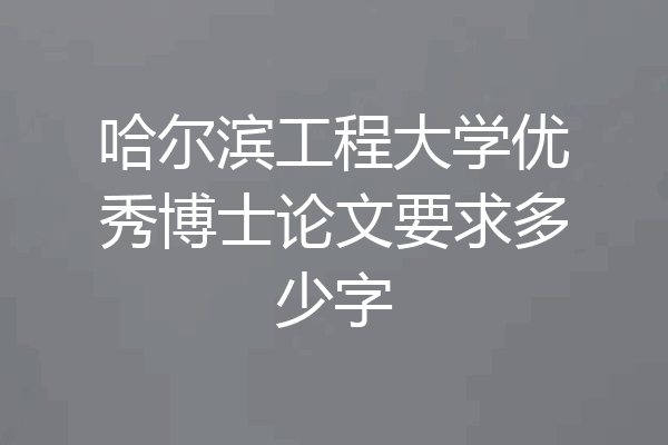 哈尔滨工程大学优秀博士论文要求多少字