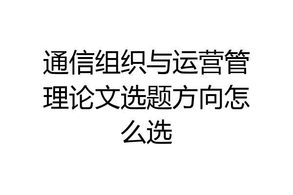 通信组织与运营管理论文选题方向怎么选