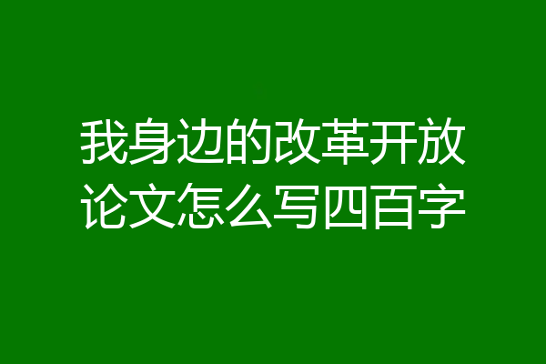我身边的改革开放论文怎么写四百字