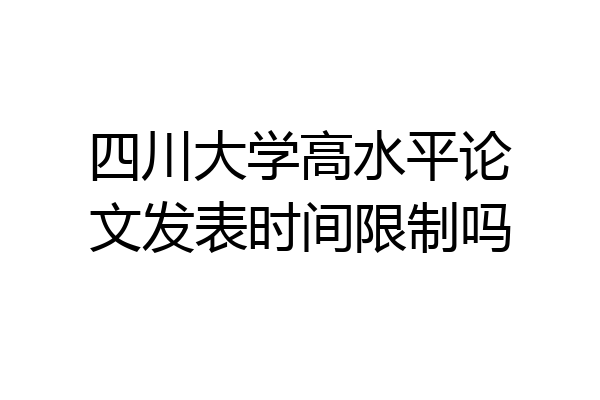 四川大学高水平论文发表时间限制吗