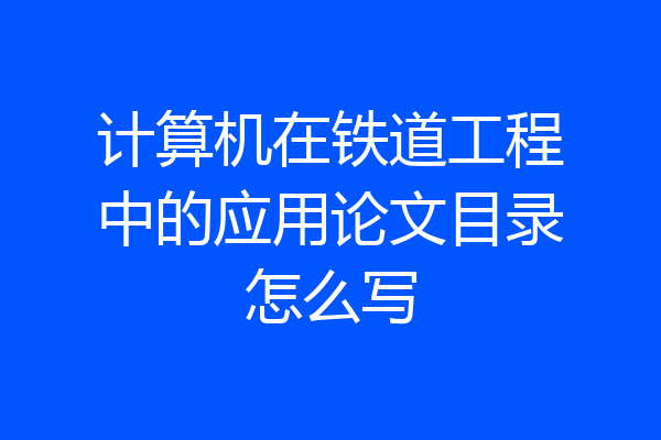 计算机在铁道工程中的应用论文目录怎么写