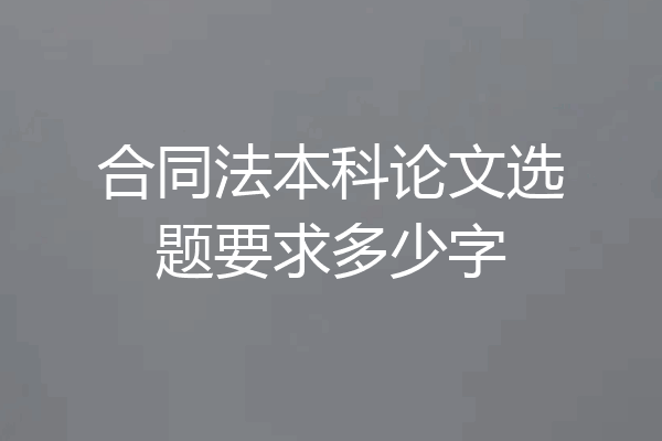 合同法本科论文选题要求多少字