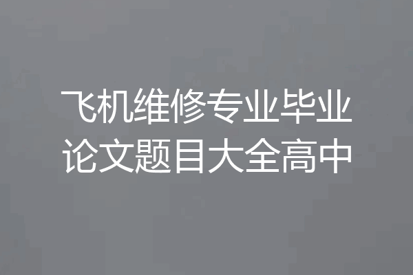 飞机维修专业毕业论文题目大全高中