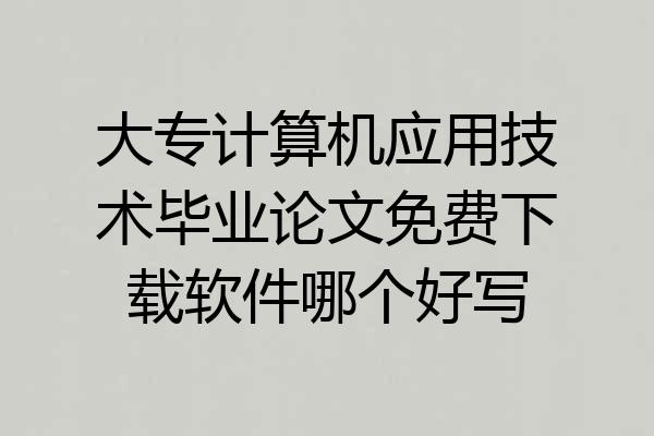 大专计算机应用技术毕业论文免费下载软件哪个好写