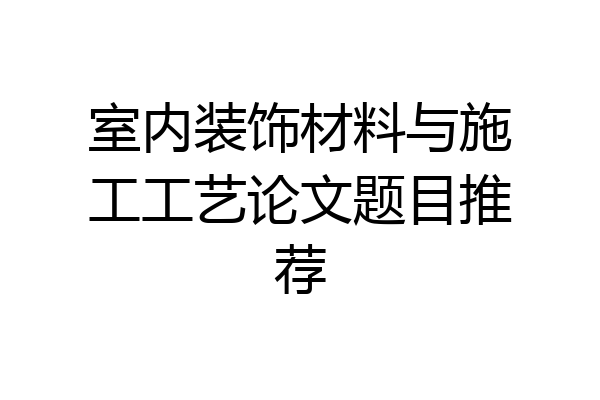 室内装饰材料与施工工艺论文题目推荐