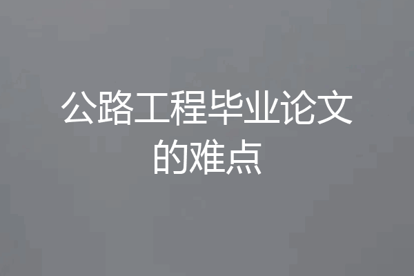 公路工程毕业论文的难点