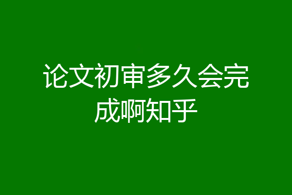论文初审多久会完成啊知乎