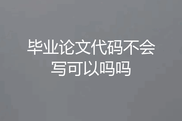毕业论文代码不会写可以吗吗