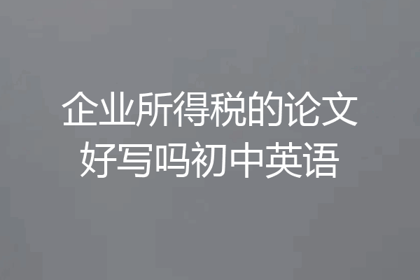 企业所得税的论文好写吗初中英语