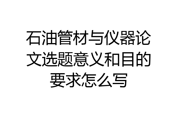 石油管材与仪器论文选题意义和目的要求怎么写