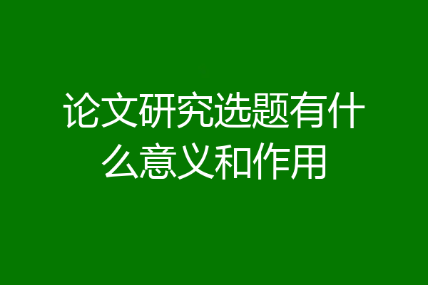 论文研究选题有什么意义和作用