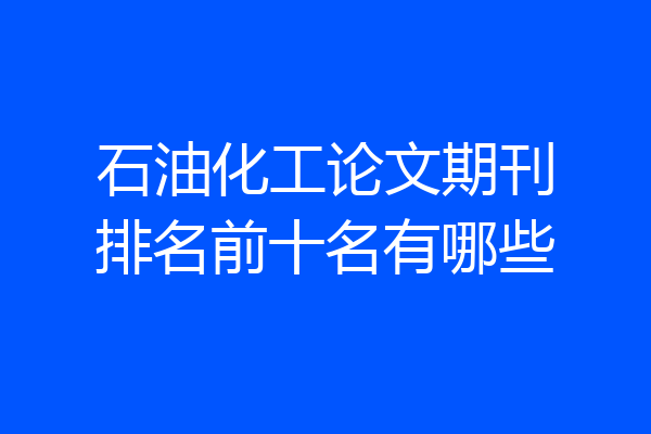 石油化工论文期刊排名前十名有哪些