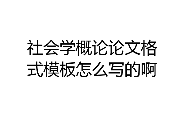 社会学概论论文格式模板怎么写的啊