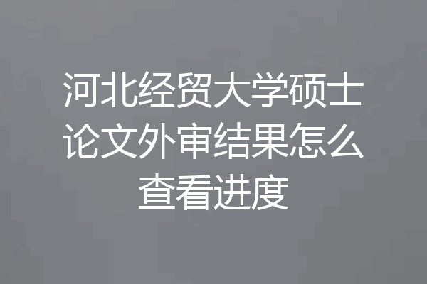 河北经贸大学硕士论文外审结果怎么查看进度