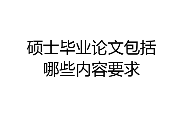 硕士毕业论文包括哪些内容要求