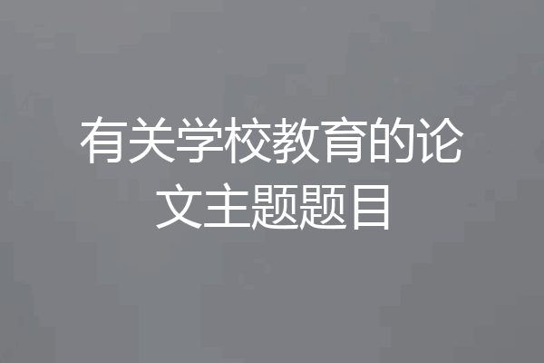 有关学校教育的论文主题题目