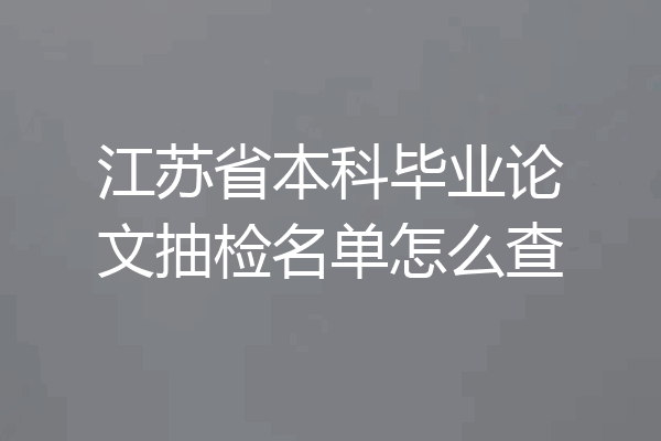 江苏省本科毕业论文抽检名单怎么查