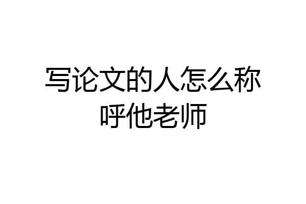写论文的人怎么称呼他老师