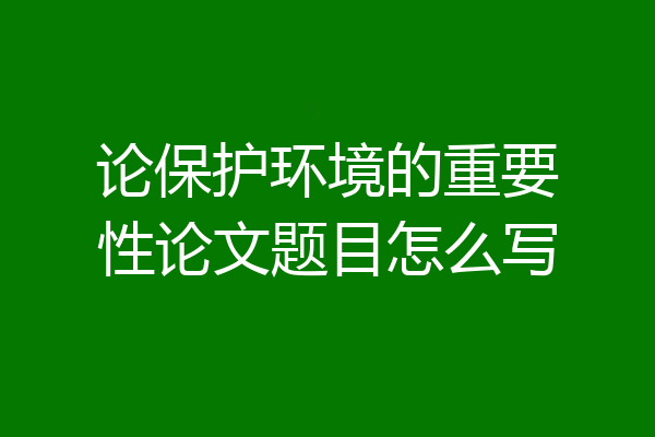 论保护环境的重要性论文题目怎么写