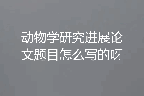 动物学研究进展论文题目怎么写的呀