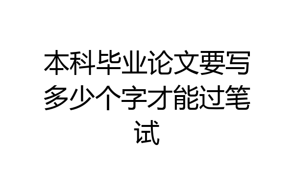 本科毕业论文要写多少个字才能过笔试