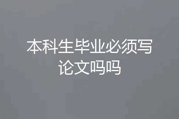 本科生毕业必须写论文吗吗