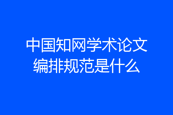 中国知网学术论文编排规范是什么