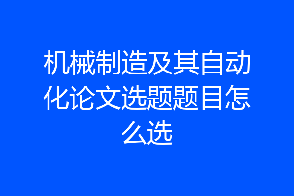 机械制造及其自动化论文选题题目怎么选