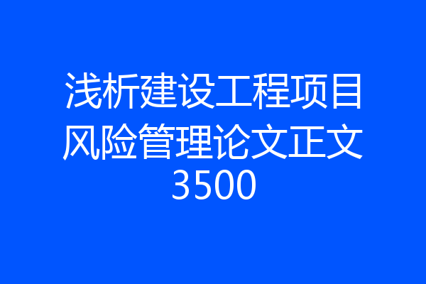 浅析建设工程项目风险管理论文正文3500