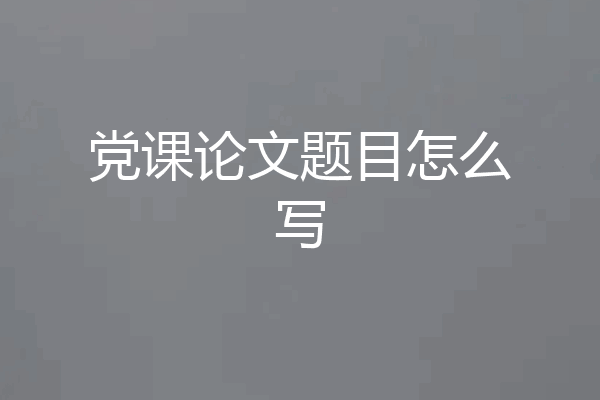 党课论文题目怎么写