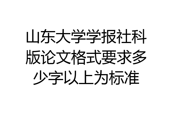 山东大学学报社科版论文格式要求多少字以上为标准