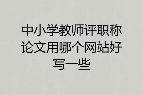 中小学教师评职称论文用哪个网站好写一些