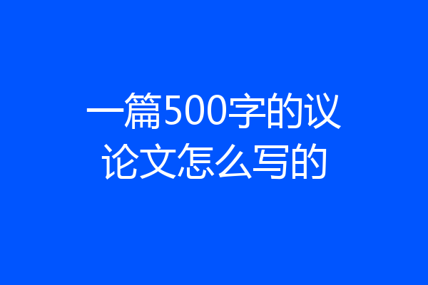 一篇500字的议论文怎么写的