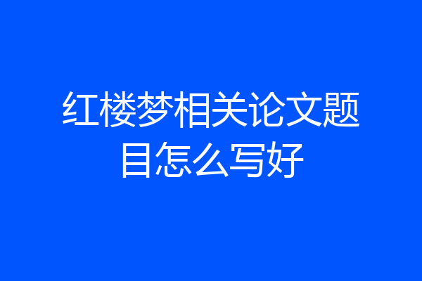 红楼梦相关论文题目怎么写好