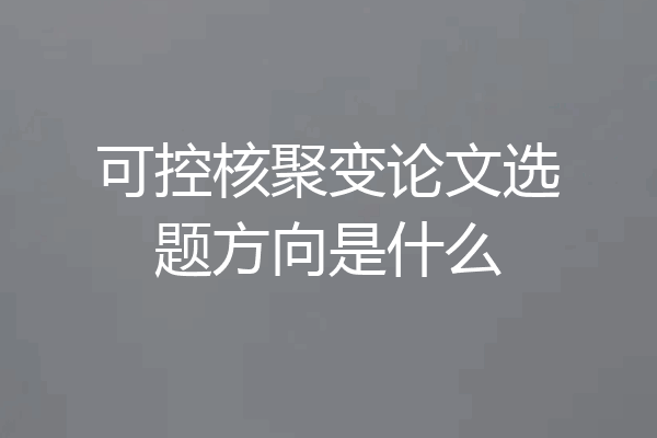 可控核聚变论文选题方向是什么