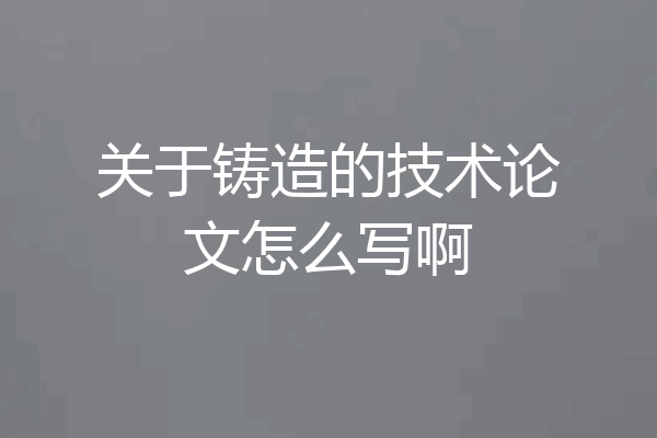 关于铸造的技术论文怎么写啊